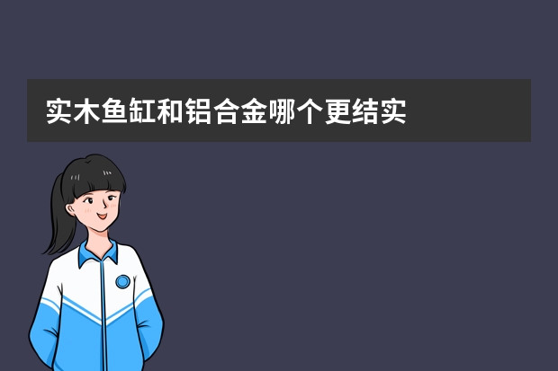 实木鱼缸和铝合金哪个更结实
