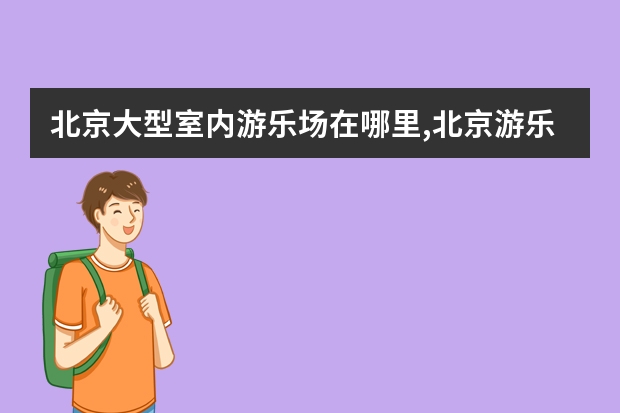 北京大型室内游乐场在哪里,北京游乐场排名前十