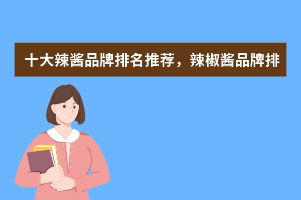 十大辣酱品牌排名推荐,辣椒酱品牌排行榜前十名_香辣酱品牌哪个好正宗_中国十大辣椒酱品牌
