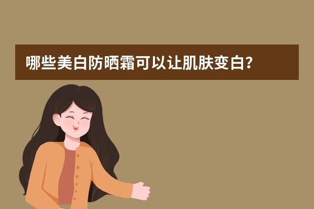 哪些美白防晒霜可以让肌肤变白?