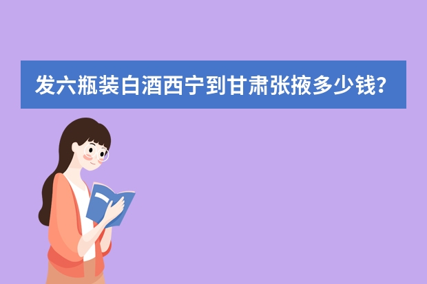 发六瓶装白酒西宁到甘肃张掖多少钱？