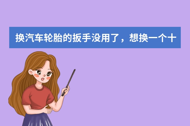 换汽车轮胎的扳手没用了，想换一个十字的扳手，什么牌子的好用？质量好？