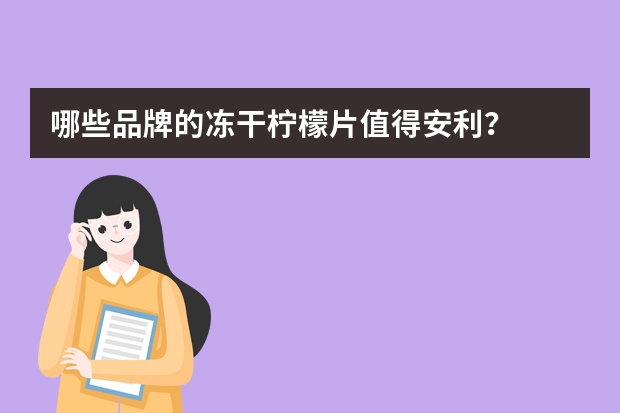 哪些品牌的冻干柠檬片值得安利？