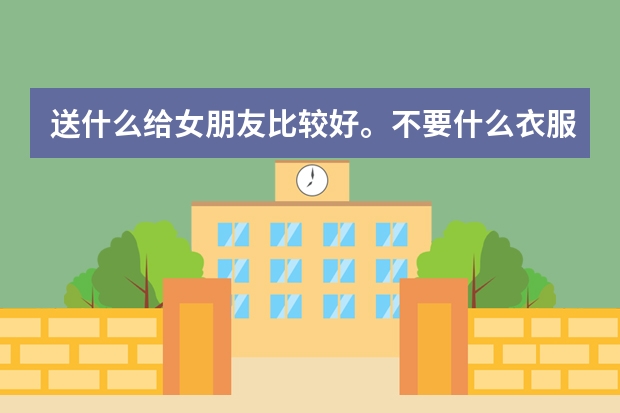 送什么给女朋友比较好。不要什么衣服项链，要类似于那种挂饰等二三十的东西。