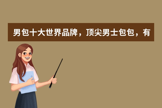 男包十大世界品牌，顶尖男士包包，有你喜爱的吗？