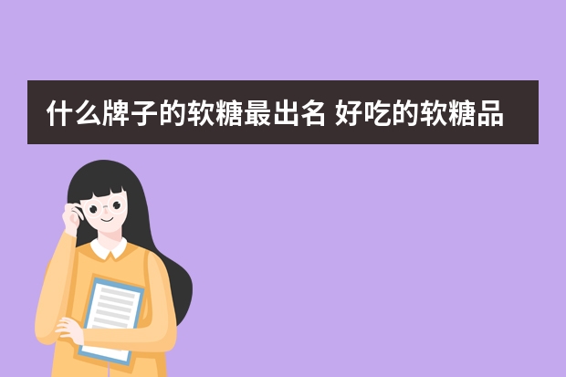 什么牌子的软糖最出名 好吃的软糖品牌排行榜前十名
