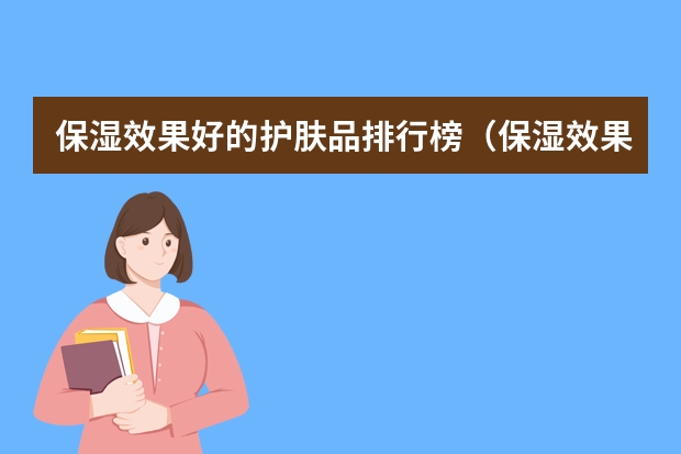 保湿效果好的护肤品排行榜(保湿效果好的护肤品排行榜女)(世界十大奢侈护肤品牌排行榜)
