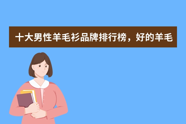 十大男性羊毛衫品牌排行榜，好的羊毛衫品牌排行榜男款_男士羊毛衫品牌排行榜前十名哪个牌子质量好