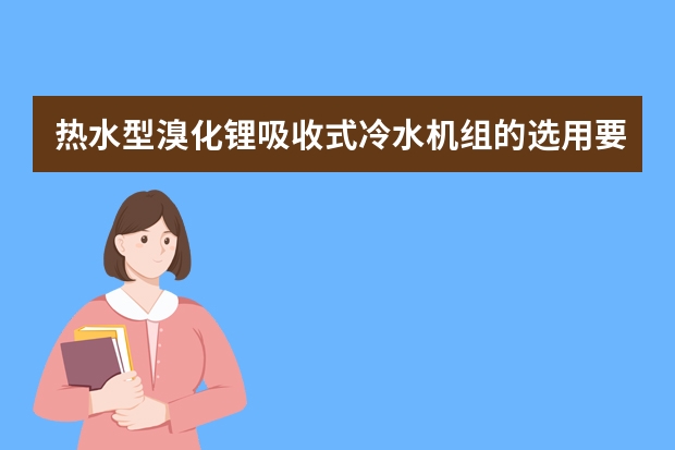 热水型溴化锂吸收式冷水机组的选用要点 热水型溴化锂制冷机的高温型热源水温度