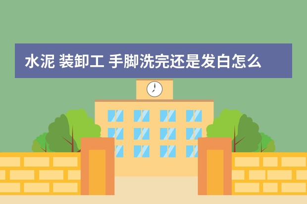 水泥 装卸工 手脚洗完还是发白怎么办？