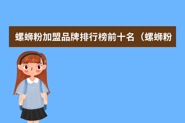 螺蛳粉加盟品牌排行榜前十名（螺蛳粉十大品牌排行榜(最有名的螺蛳粉品牌)）