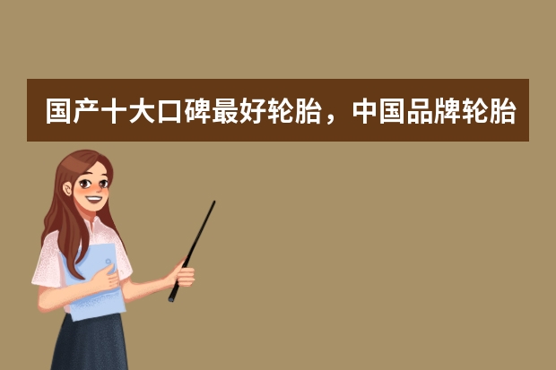 国产十大口碑最好轮胎，中国品牌轮胎排名前十名（中国轮胎十大品牌）