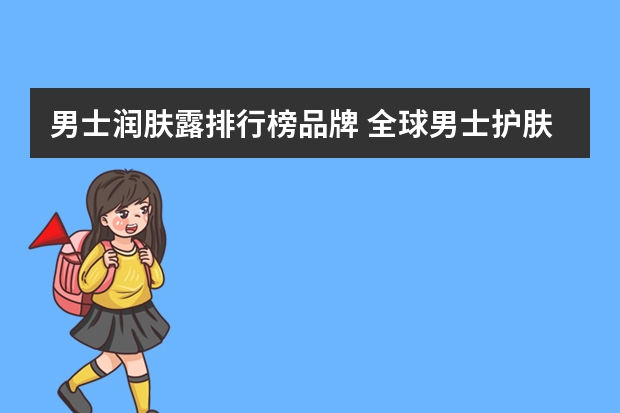 男士润肤露排行榜品牌 全球男士护肤品十大排行 男士护肤品十大排行榜10强