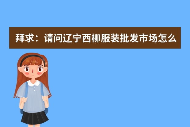 拜求：请问辽宁西柳服装批发市场怎么样？ 童装区租金大概是多少啊？