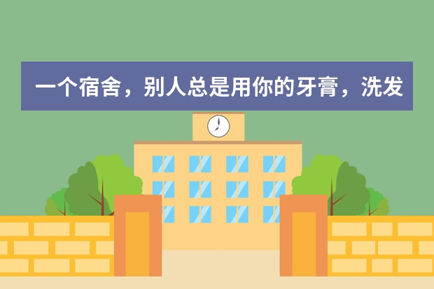 一个宿舍，别人总是用你的牙膏，洗发水，沐浴露，用完也不买，怎么办？