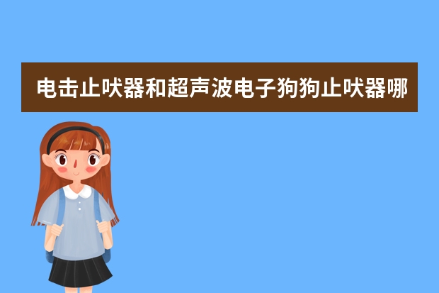 电击止吠器和超声波电子狗狗止吠器哪个管用
