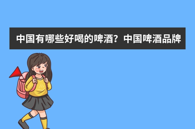 中国有哪些好喝的啤酒？中国啤酒品牌排行榜前五名