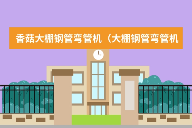 香菇大棚钢管弯管机（大棚钢管弯管机优点几个方面）