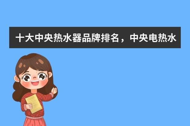 十大中央热水器品牌排名，中央电热水器品牌排行榜前十名_热水器哪个牌子好十大排名