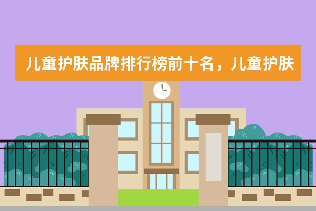 儿童护肤品牌排行榜前十名，儿童护肤品哪个品牌最安全