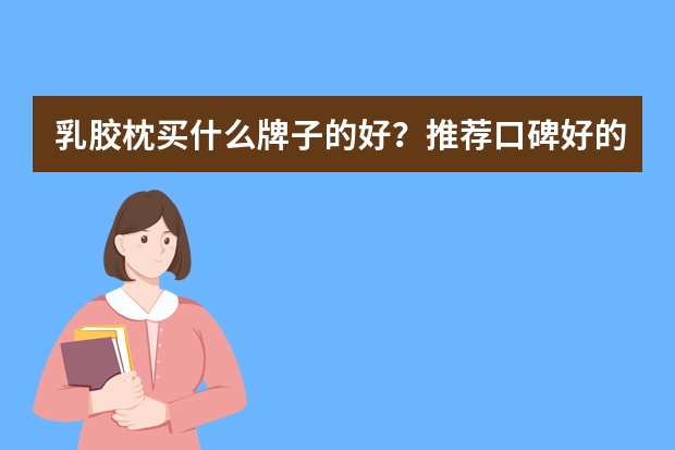 乳胶枕买什么牌子的好？推荐口碑好的乳胶枕排行榜10强