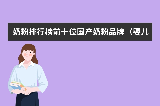 奶粉排行榜前十位国产奶粉品牌（婴儿奶粉品牌排行榜 排行前十的婴儿奶粉品牌）