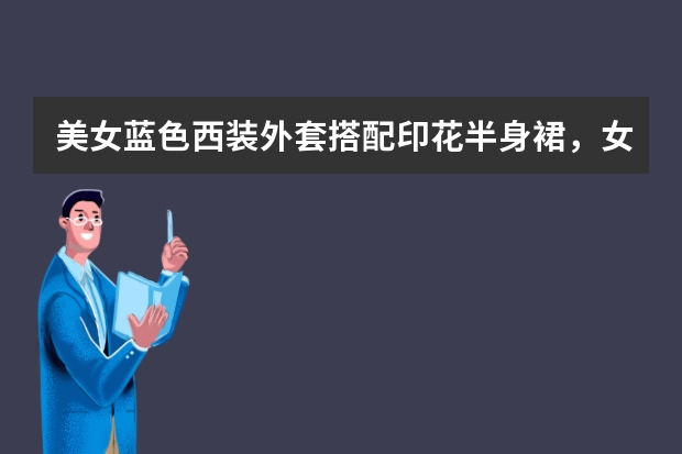美女蓝色西装外套搭配印花半身裙，女神范十足，你喜欢她的穿搭吗？