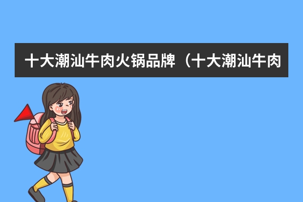 十大潮汕牛肉火锅品牌（十大潮汕牛肉火锅品牌）