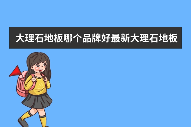 大理石地板哪个品牌好最新大理石地板品牌排行榜