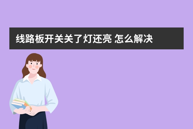 线路板开关关了灯还亮 怎么解决