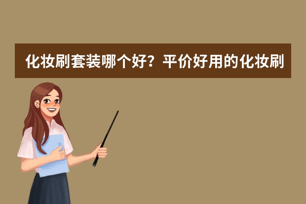 化妆刷套装哪个好？平价好用的化妆刷套装排行榜前十位