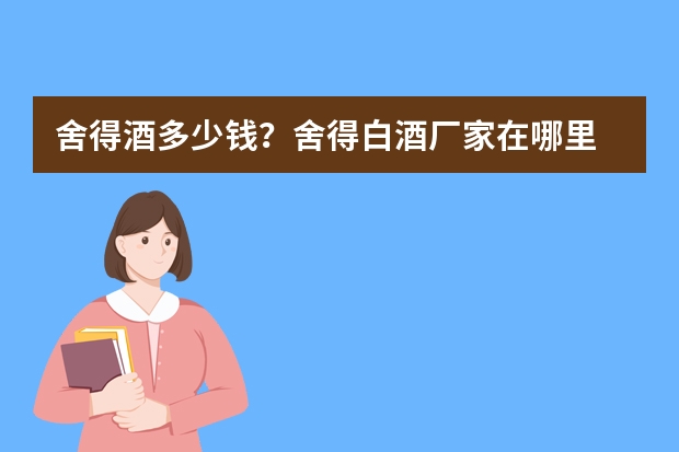 舍得酒多少钱？舍得白酒厂家在哪里