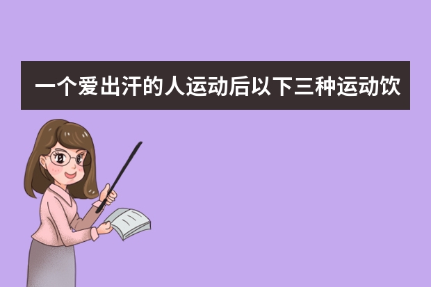 一个爱出汗的人运动后以下三种运动饮料适合喝哪个？尖叫，脉动，宝矿立水特