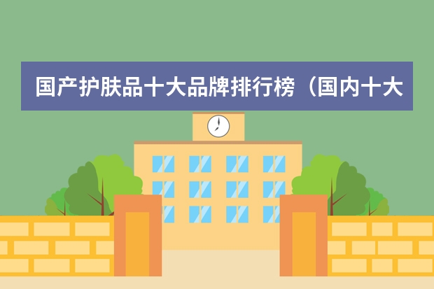 国产护肤品十大品牌排行榜（国内十大护肤品牌排行榜）