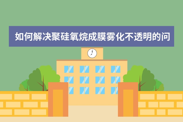 如何解决聚硅氧烷成膜雾化不透明的问题