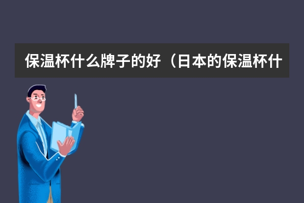 保温杯什么牌子的好(日本的保温杯什么牌子的好)