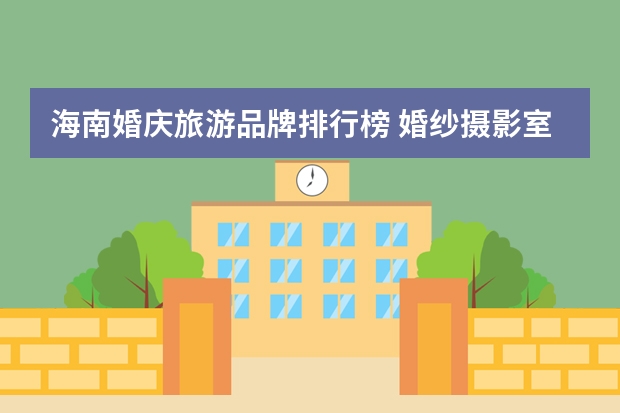 海南婚庆旅游品牌排行榜 婚纱摄影室排名是怎样的？