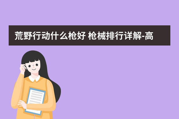 荒野行动什么枪好 枪械排行详解-高手进阶-安族网