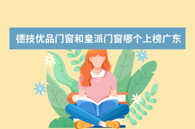 德技优品门窗和皇派门窗哪个上榜广东十大门窗品牌排行榜?