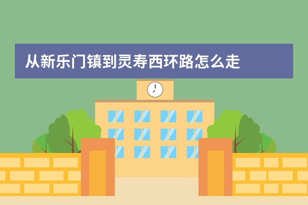 从新乐门镇到灵寿西环路怎么走