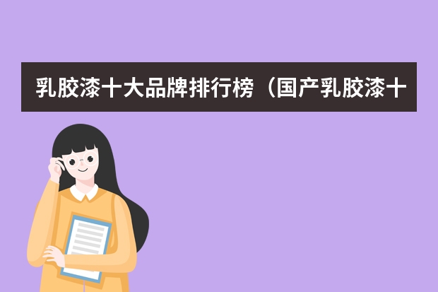 乳胶漆十大品牌排行榜（国产乳胶漆十大排行榜）