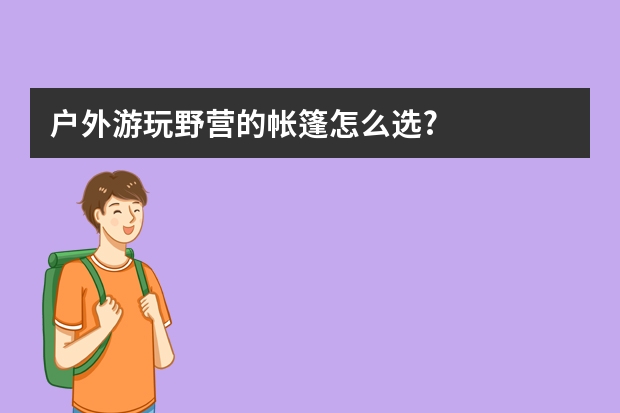 户外游玩野营的帐篷怎么选?