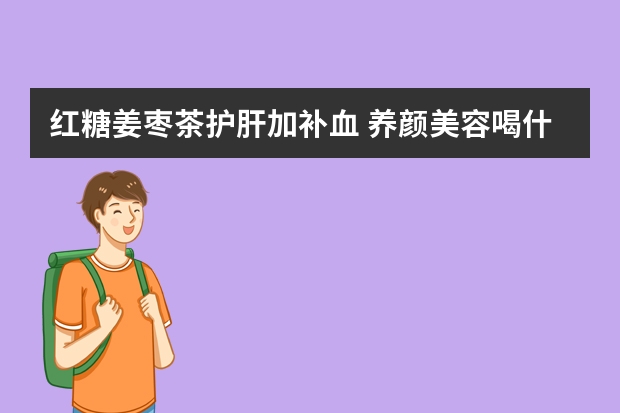 红糖姜枣茶护肝加补血 养颜美容喝什么茶
