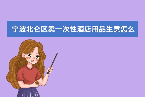 宁波北仑区卖一次性酒店用品生意怎么样