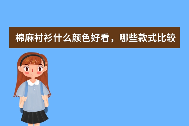 棉麻衬衫什么颜色好看，哪些款式比较百搭？