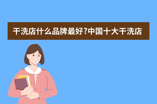 干洗店什么品牌最好?中国十大干洗店排名(附高端品牌)?