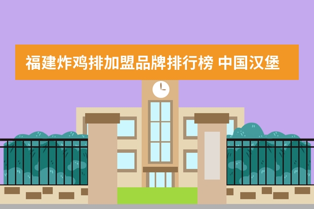 福建炸鸡排加盟品牌排行榜 中国汉堡品牌排行榜(中国十大汉堡品牌排行榜)