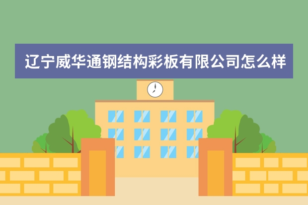 辽宁威华通钢结构彩板有限公司怎么样？