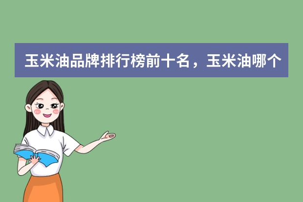 玉米油品牌排行榜前十名，玉米油哪个牌子的质量好呢_玉米油十大名牌排行榜