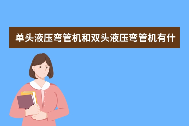单头液压弯管机和双头液压弯管机有什么区别？两者各自应用领域？